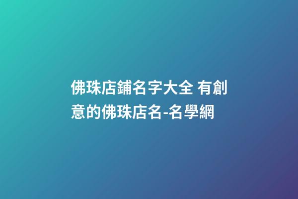 佛珠店鋪名字大全 有創意的佛珠店名-名學網-第1張-店鋪起名-玄機派